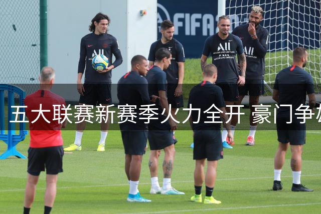 五大联赛新赛季火力全开 豪门争雄各有看点