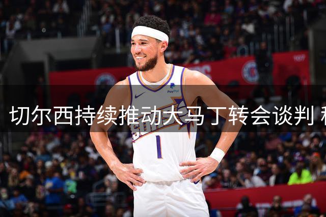 切尔西持续推动大马丁转会谈判 租借方案成焦点