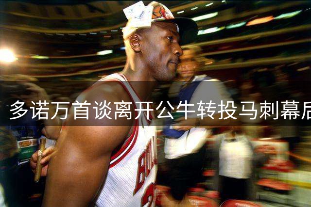 多诺万首谈离开公牛转投马刺幕后原因