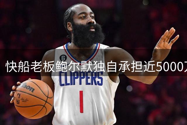 快船老板鲍尔默独自承担近5000万调查费用