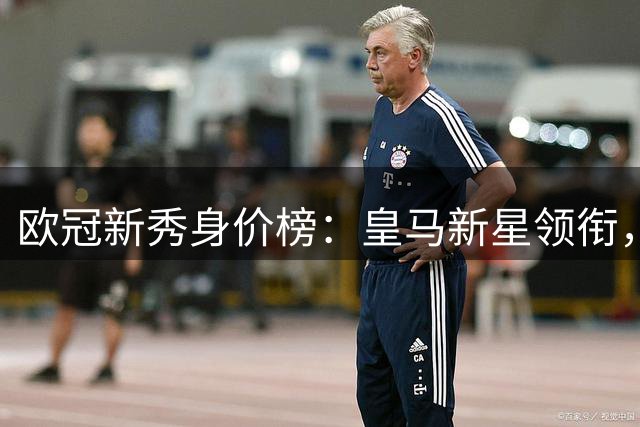 欧冠新秀身价榜：皇马新星领衔，26/27赛季崭露头角