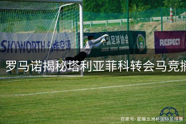 罗马诺揭秘塔利亚菲科转会马竞搁浅内幕